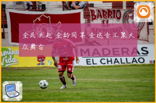 全民共赴 全龄同享 全运会汇聚大众舞台