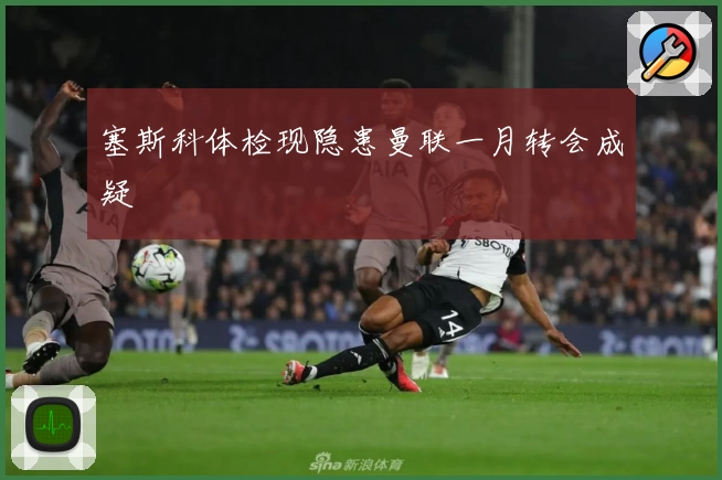 塞斯科体检现隐患曼联一月转会成疑