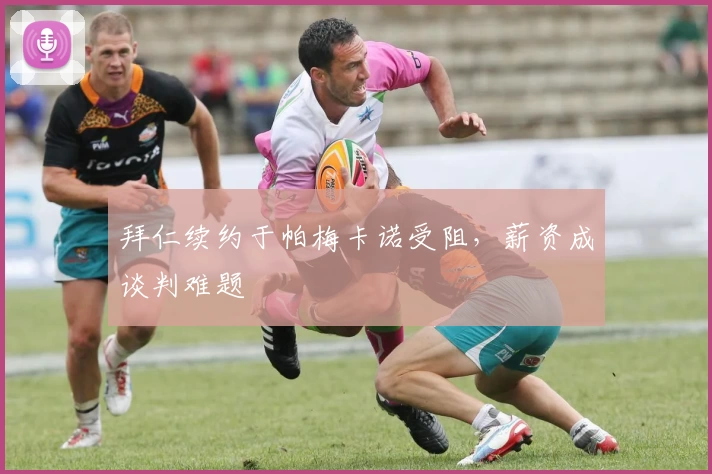 拜仁续约于帕梅卡诺受阻，薪资成谈判难题