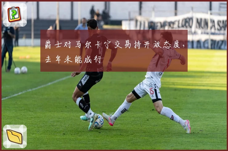 爵士对马尔卡宁交易持开放态度，去年未能成行