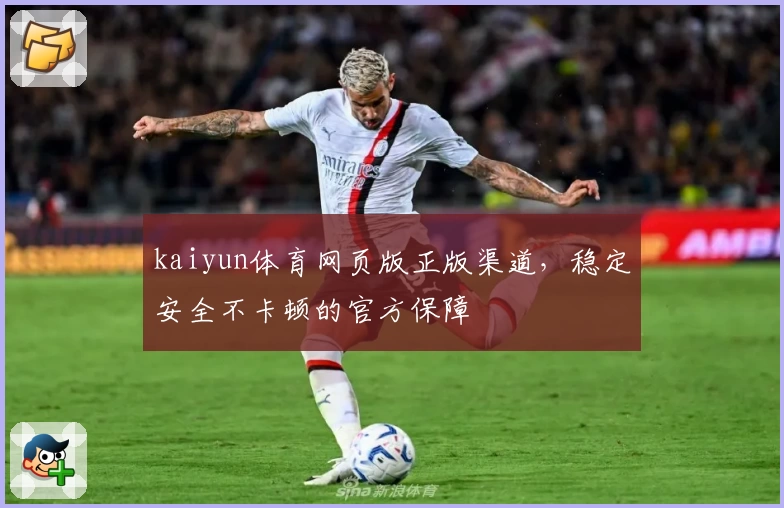 kaiyun体育网页版正版渠道，稳定安全不卡顿的官方保障