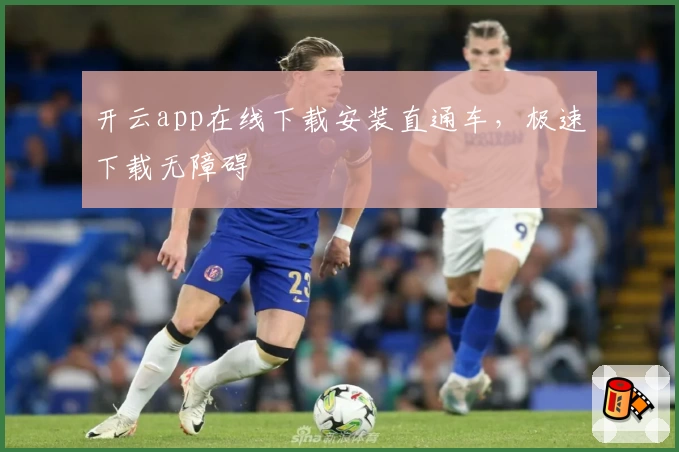 开云app在线下载安装直通车，极速下载无障碍