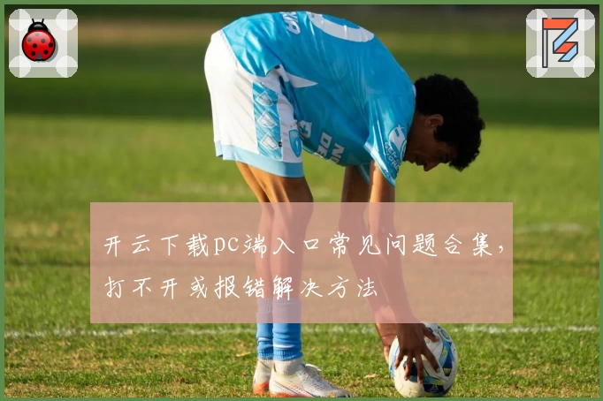 开云下载pc端入口常见问题合集，打不开或报错解决方法