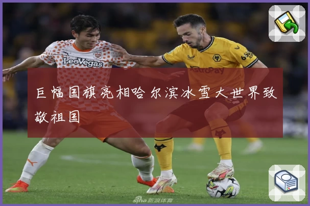 巨幅国旗亮相哈尔滨冰雪大世界致敬祖国