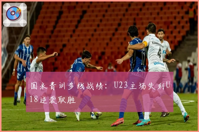 国米青训多线战绩：U23主场失利U18逆袭取胜