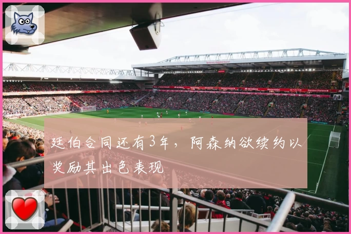 廷伯合同还有3年,阿森纳欲续约以奖励其出色表现
