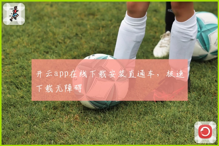 开云app在线下载安装直通车，极速下载无障碍