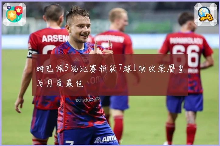 姆巴佩5场比赛斩获7球1助攻荣膺皇马月度最佳