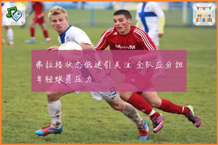 弗拉格状态低迷引关注 全队应分担年轻球员压力