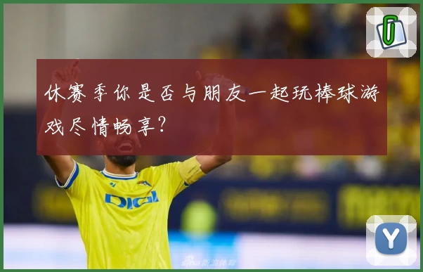 休赛季你是否与朋友一起玩棒球游戏尽情畅享？