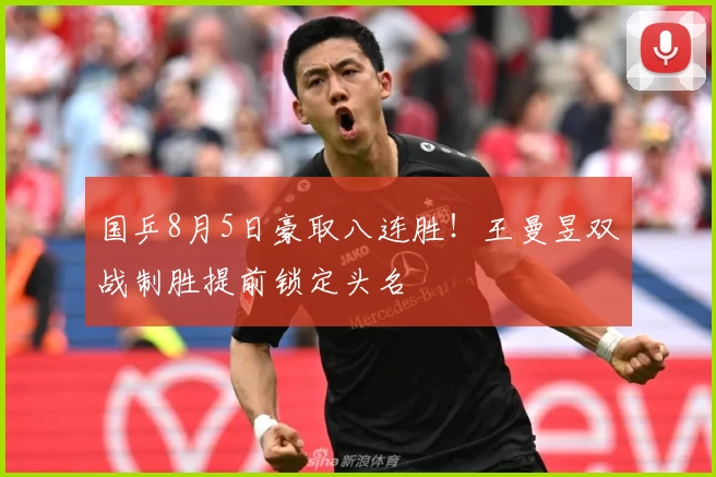 国乒8月5日豪取八连胜！王曼昱双战制胜提前锁定头名