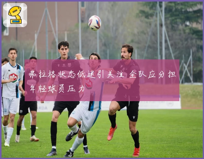 弗拉格状态低迷引关注 全队应分担年轻球员压力