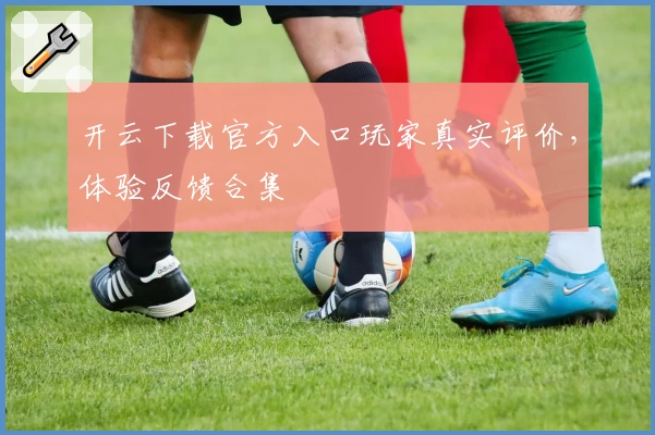 开云下载官方入口玩家真实评价，体验反馈合集