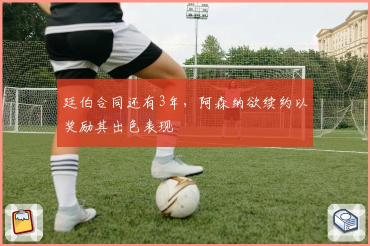 廷伯合同还有3年,阿森纳欲续约以奖励其出色表现