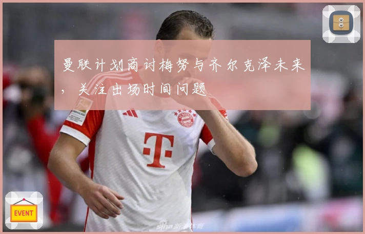 曼联计划商讨梅努与齐尔克泽未来，关注出场时间问题