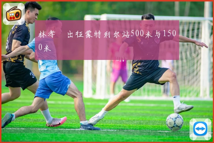 林孝埈出征蒙特利尔站500米与1500米