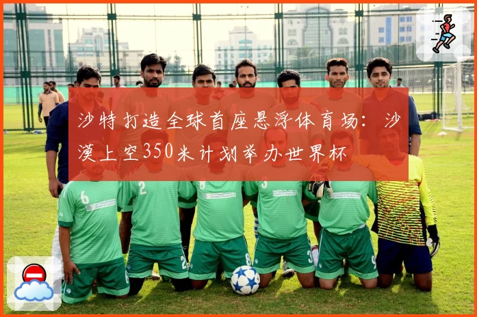 沙特打造全球首座悬浮体育场：沙漠上空350米计划举办世界杯