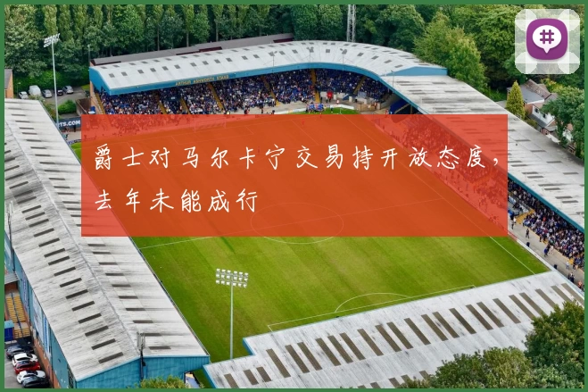 爵士对马尔卡宁交易持开放态度，去年未能成行