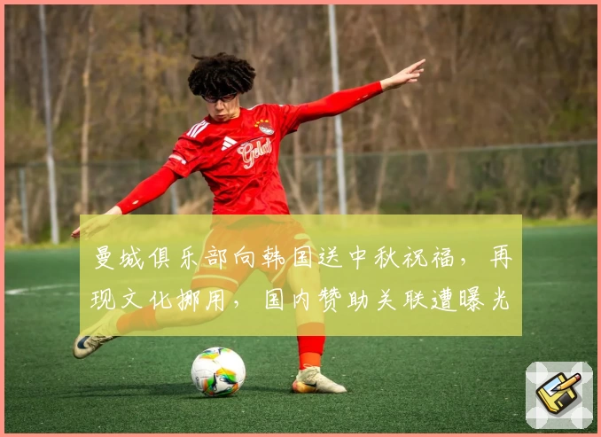 曼城俱乐部向韩国送中秋祝福,再现文化挪用,国内赞助关联遭曝光