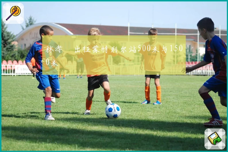 林孝埈出征蒙特利尔站500米与1500米