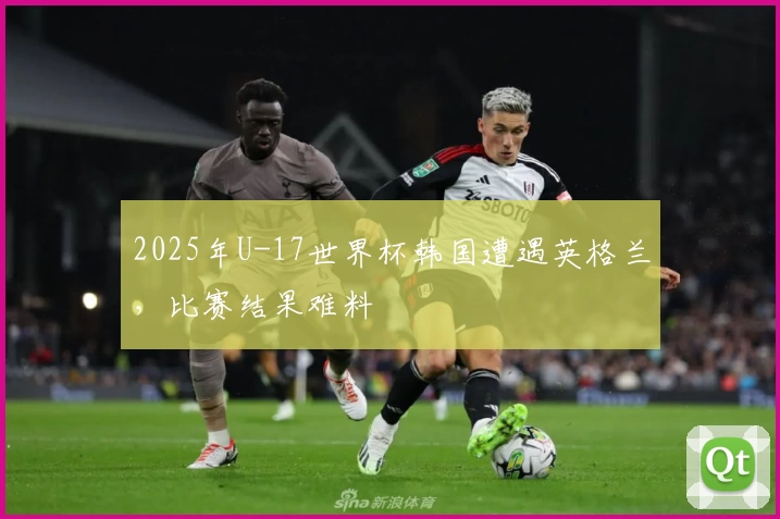 2025年U-17世界杯韩国遭遇英格兰，比赛结果难料