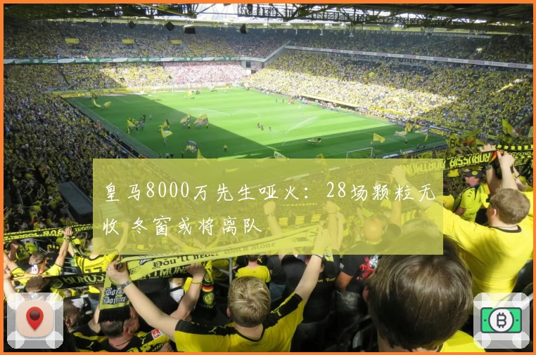 皇马8000万先生哑火：28场颗粒无收 冬窗或将离队