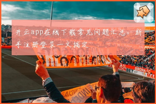 开云app在线下载常见问题汇总，新手注册登录一文搞定