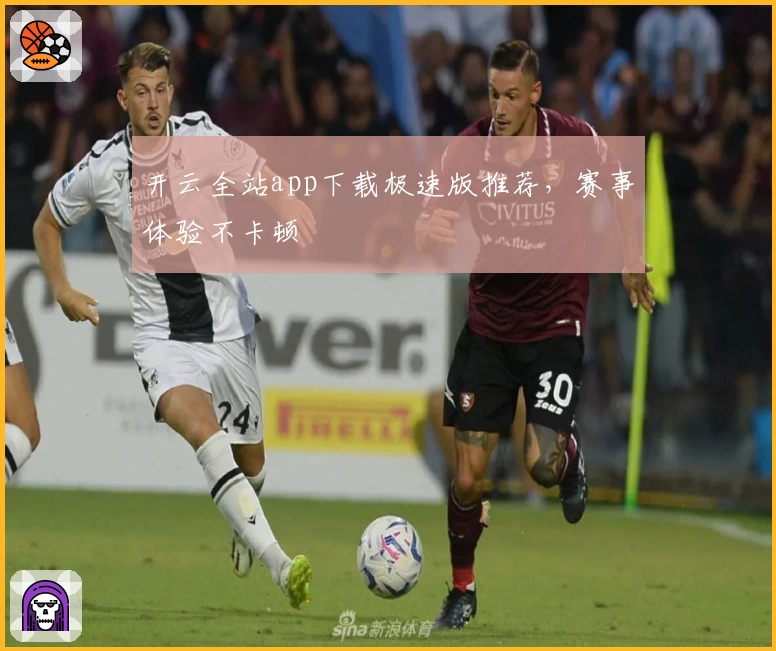 开云全站app下载极速版推荐，赛事体验不卡顿