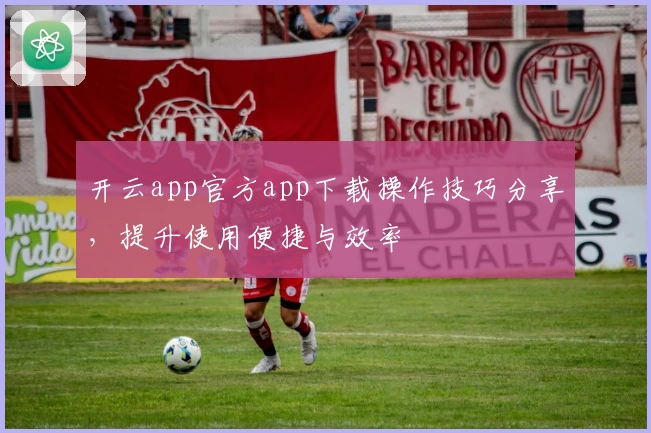 开云app官方app下载操作技巧分享，提升使用便捷与效率