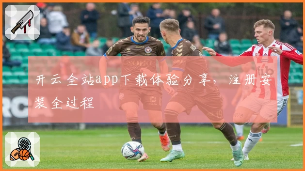 开云全站app下载体验分享，注册安装全过程