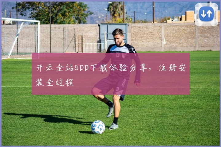 开云全站app下载体验分享，注册安装全过程