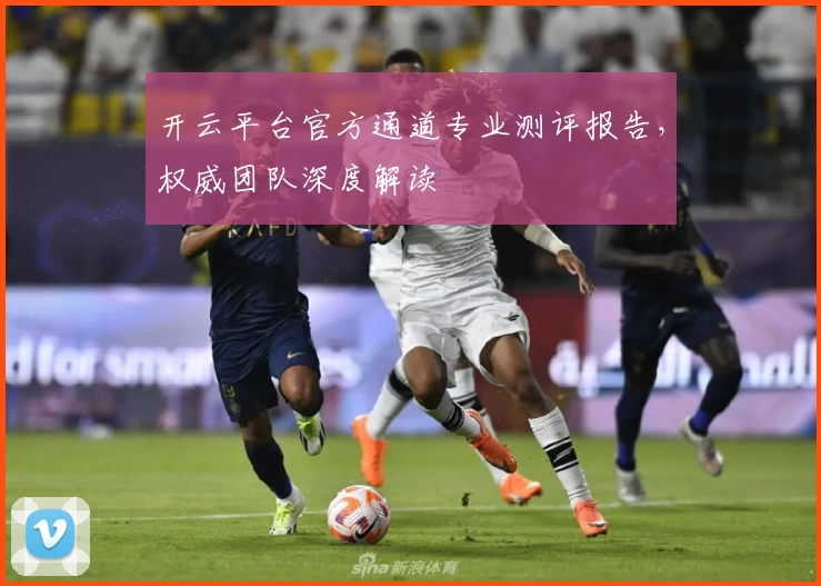 开云平台官方通道专业测评报告，权威团队深度解读