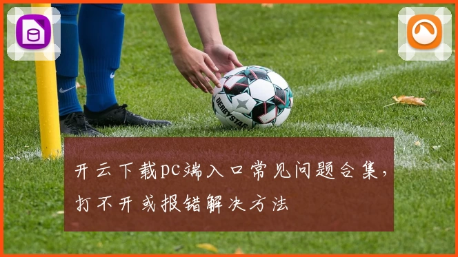 开云下载pc端入口常见问题合集，打不开或报错解决方法