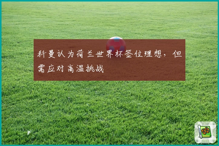 科曼认为荷兰世界杯签位理想，但需应对高温挑战